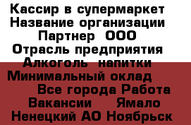 Кассир в супермаркет › Название организации ­ Партнер, ООО › Отрасль предприятия ­ Алкоголь, напитки › Минимальный оклад ­ 40 000 - Все города Работа » Вакансии   . Ямало-Ненецкий АО,Ноябрьск г.